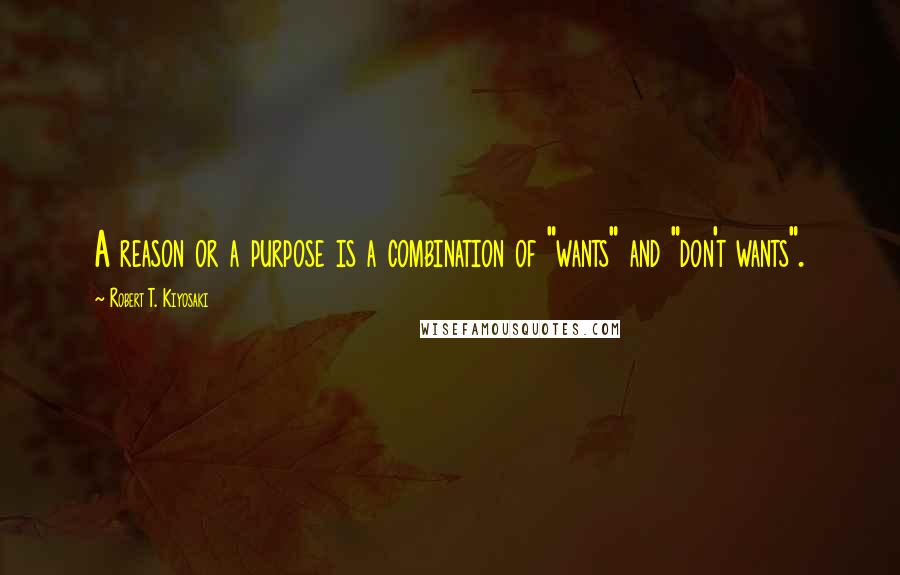 Robert T. Kiyosaki Quotes: A reason or a purpose is a combination of "wants" and "don't wants".