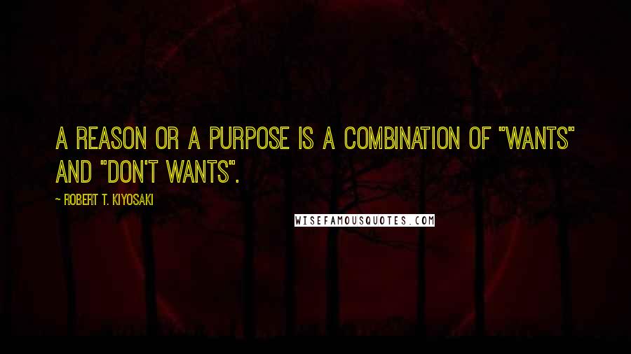 Robert T. Kiyosaki Quotes: A reason or a purpose is a combination of "wants" and "don't wants".