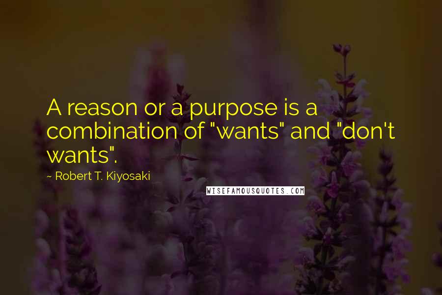 Robert T. Kiyosaki Quotes: A reason or a purpose is a combination of "wants" and "don't wants".