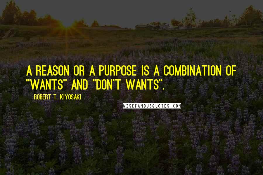 Robert T. Kiyosaki Quotes: A reason or a purpose is a combination of "wants" and "don't wants".