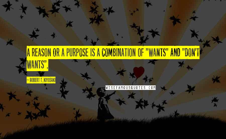 Robert T. Kiyosaki Quotes: A reason or a purpose is a combination of "wants" and "don't wants".