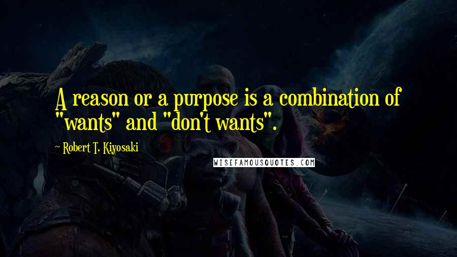 Robert T. Kiyosaki Quotes: A reason or a purpose is a combination of "wants" and "don't wants".