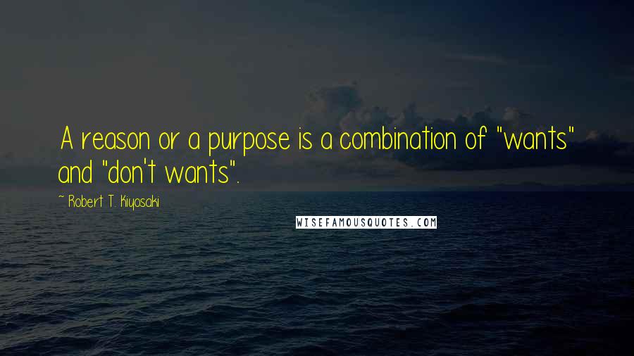 Robert T. Kiyosaki Quotes: A reason or a purpose is a combination of "wants" and "don't wants".