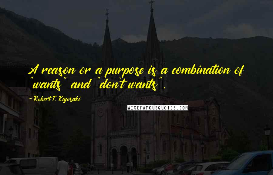 Robert T. Kiyosaki Quotes: A reason or a purpose is a combination of "wants" and "don't wants".