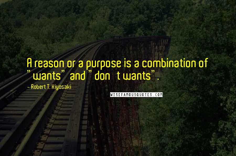 Robert T. Kiyosaki Quotes: A reason or a purpose is a combination of "wants" and "don't wants".