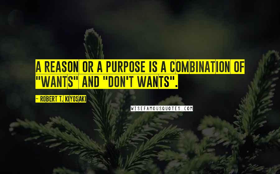Robert T. Kiyosaki Quotes: A reason or a purpose is a combination of "wants" and "don't wants".