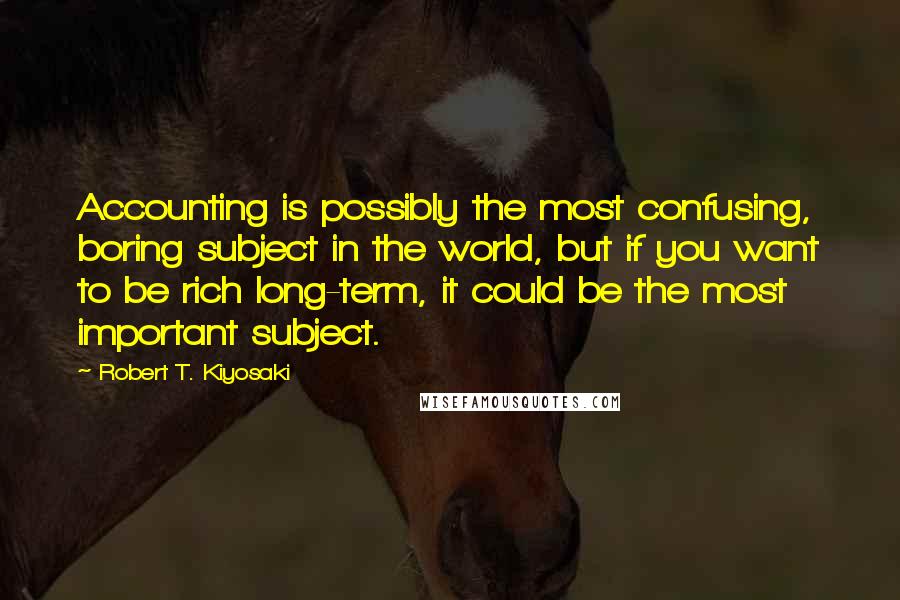 Robert T. Kiyosaki Quotes: Accounting is possibly the most confusing, boring subject in the world, but if you want to be rich long-term, it could be the most important subject.