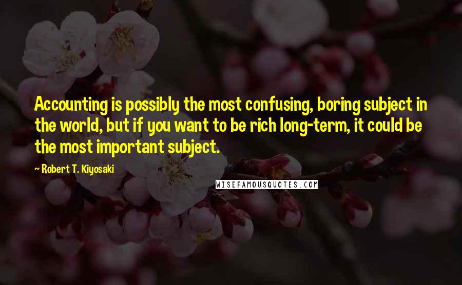 Robert T. Kiyosaki Quotes: Accounting is possibly the most confusing, boring subject in the world, but if you want to be rich long-term, it could be the most important subject.