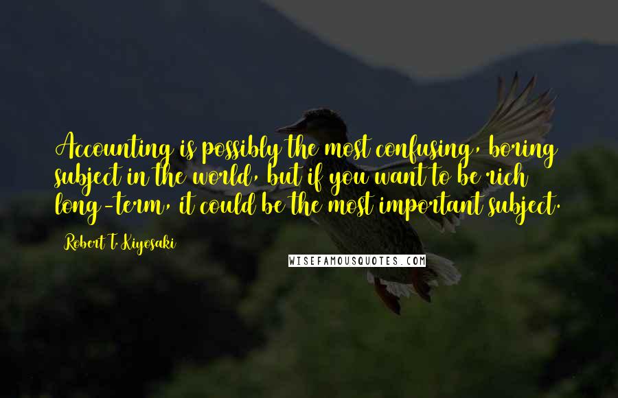 Robert T. Kiyosaki Quotes: Accounting is possibly the most confusing, boring subject in the world, but if you want to be rich long-term, it could be the most important subject.