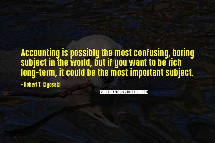 Robert T. Kiyosaki Quotes: Accounting is possibly the most confusing, boring subject in the world, but if you want to be rich long-term, it could be the most important subject.