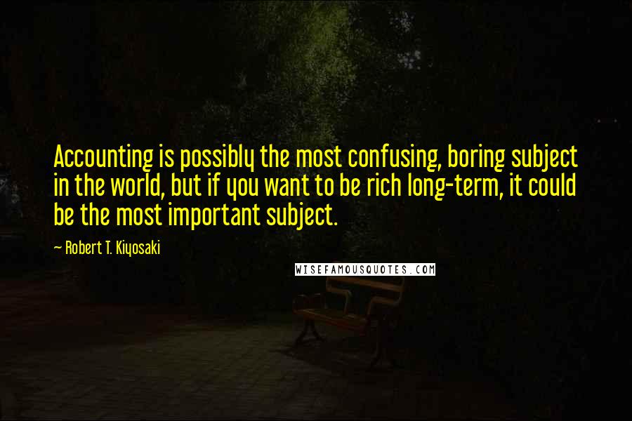 Robert T. Kiyosaki Quotes: Accounting is possibly the most confusing, boring subject in the world, but if you want to be rich long-term, it could be the most important subject.