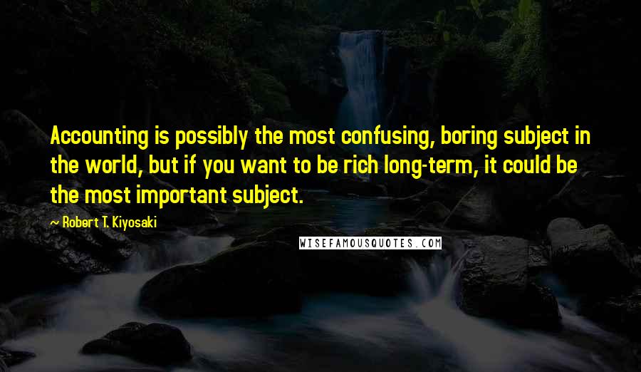 Robert T. Kiyosaki Quotes: Accounting is possibly the most confusing, boring subject in the world, but if you want to be rich long-term, it could be the most important subject.