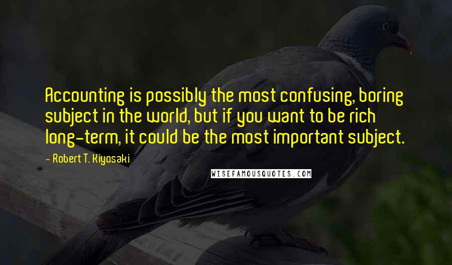 Robert T. Kiyosaki Quotes: Accounting is possibly the most confusing, boring subject in the world, but if you want to be rich long-term, it could be the most important subject.