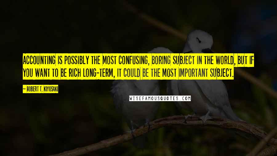 Robert T. Kiyosaki Quotes: Accounting is possibly the most confusing, boring subject in the world, but if you want to be rich long-term, it could be the most important subject.