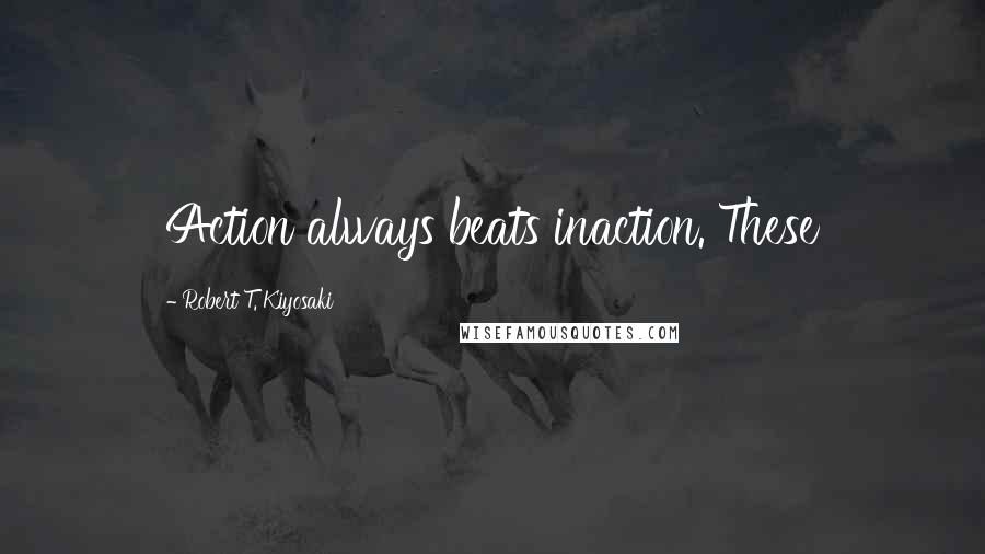 Robert T. Kiyosaki Quotes: Action always beats inaction. These