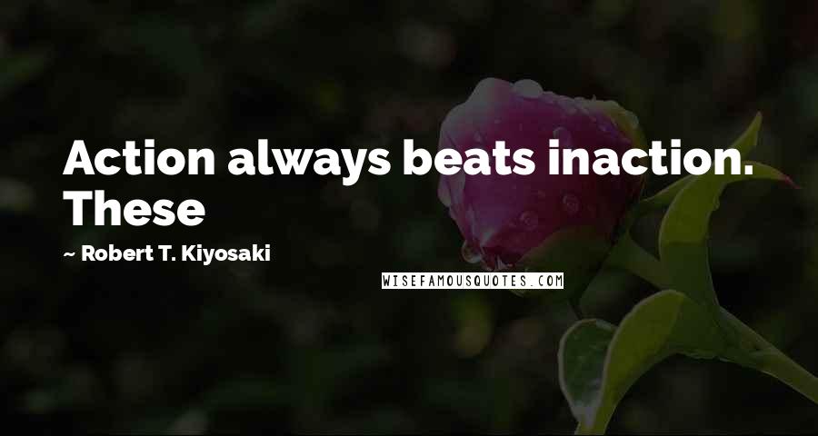 Robert T. Kiyosaki Quotes: Action always beats inaction. These