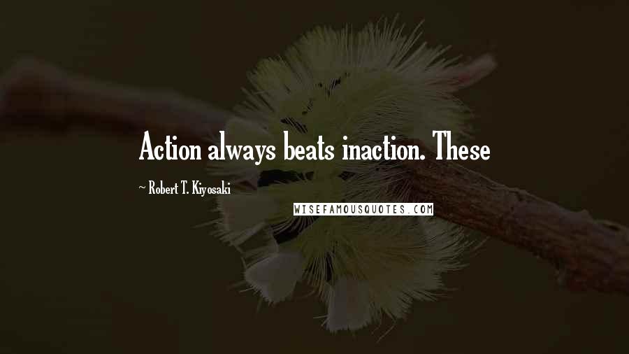 Robert T. Kiyosaki Quotes: Action always beats inaction. These