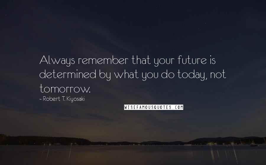 Robert T. Kiyosaki Quotes: Always remember that your future is determined by what you do today, not tomorrow.