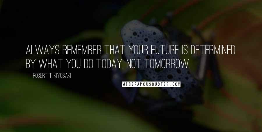 Robert T. Kiyosaki Quotes: Always remember that your future is determined by what you do today, not tomorrow.
