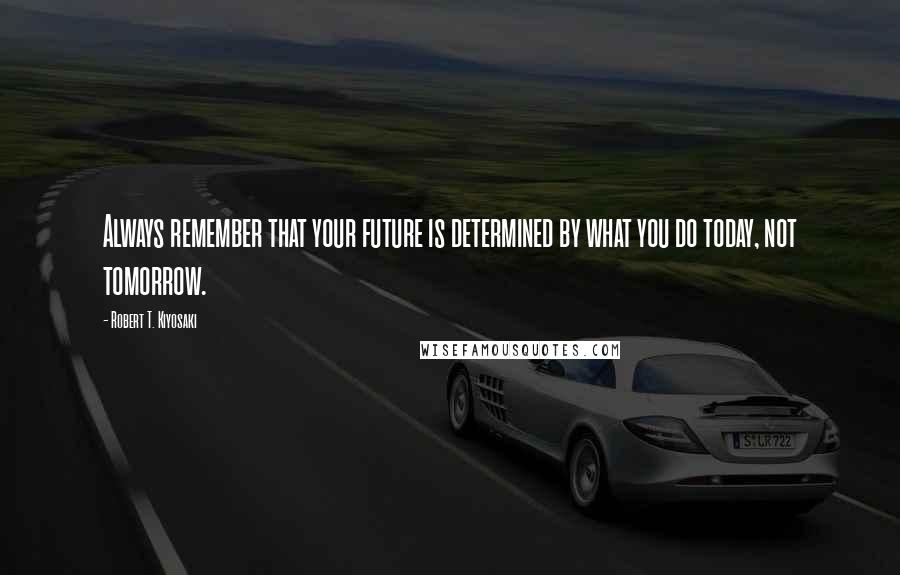 Robert T. Kiyosaki Quotes: Always remember that your future is determined by what you do today, not tomorrow.