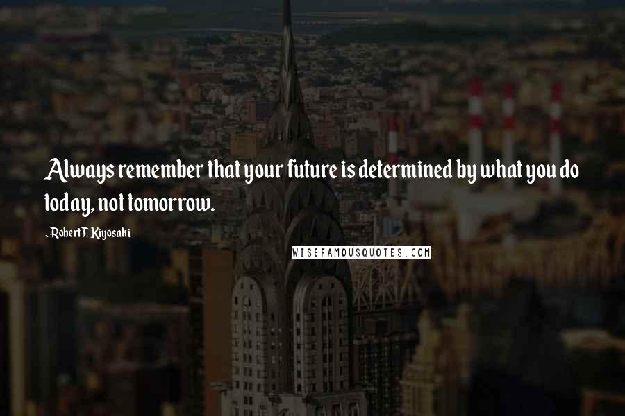 Robert T. Kiyosaki Quotes: Always remember that your future is determined by what you do today, not tomorrow.