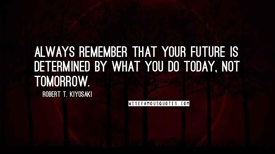 Robert T. Kiyosaki Quotes: Always remember that your future is determined by what you do today, not tomorrow.