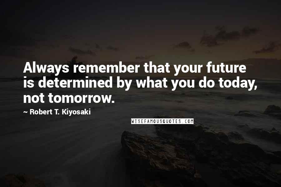 Robert T. Kiyosaki Quotes: Always remember that your future is determined by what you do today, not tomorrow.