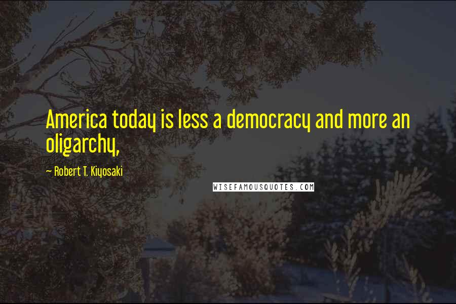 Robert T. Kiyosaki Quotes: America today is less a democracy and more an oligarchy,