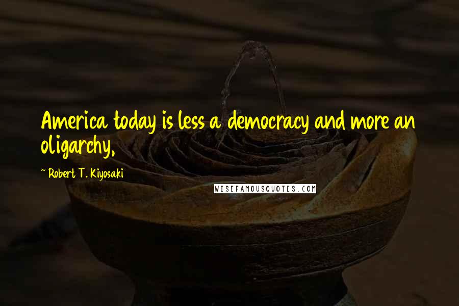 Robert T. Kiyosaki Quotes: America today is less a democracy and more an oligarchy,
