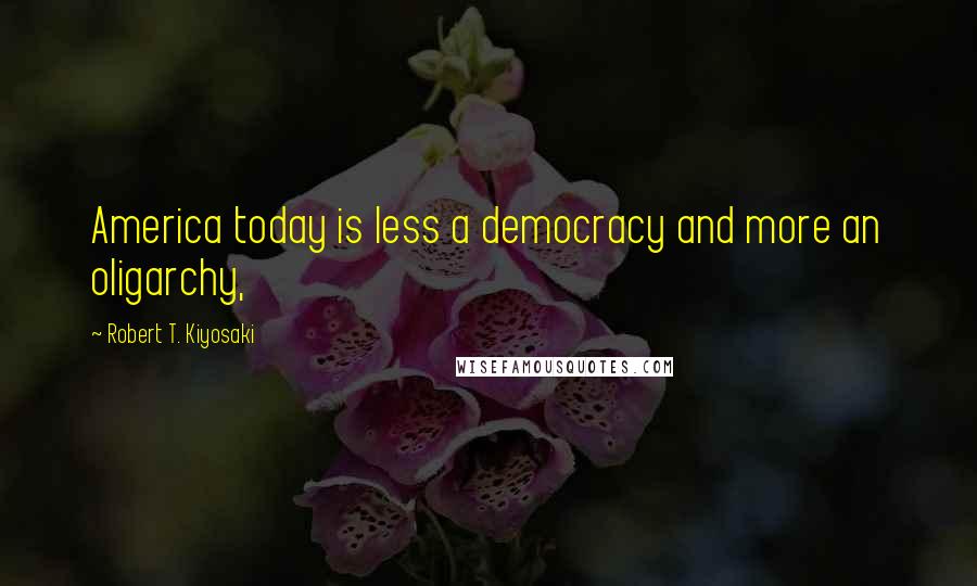 Robert T. Kiyosaki Quotes: America today is less a democracy and more an oligarchy,