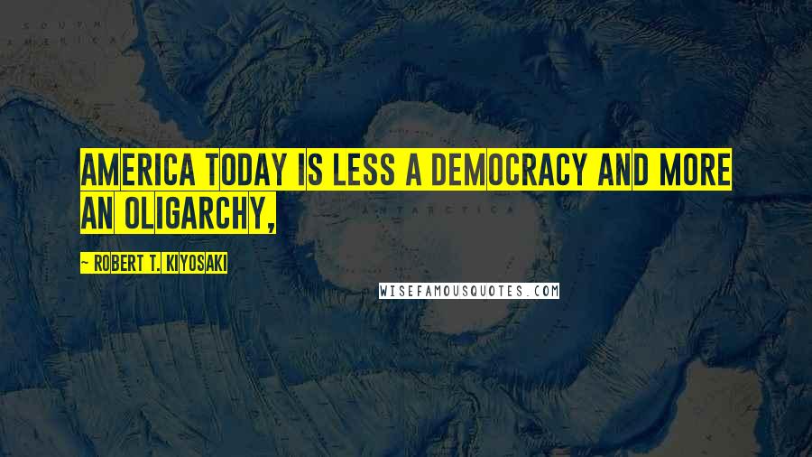 Robert T. Kiyosaki Quotes: America today is less a democracy and more an oligarchy,