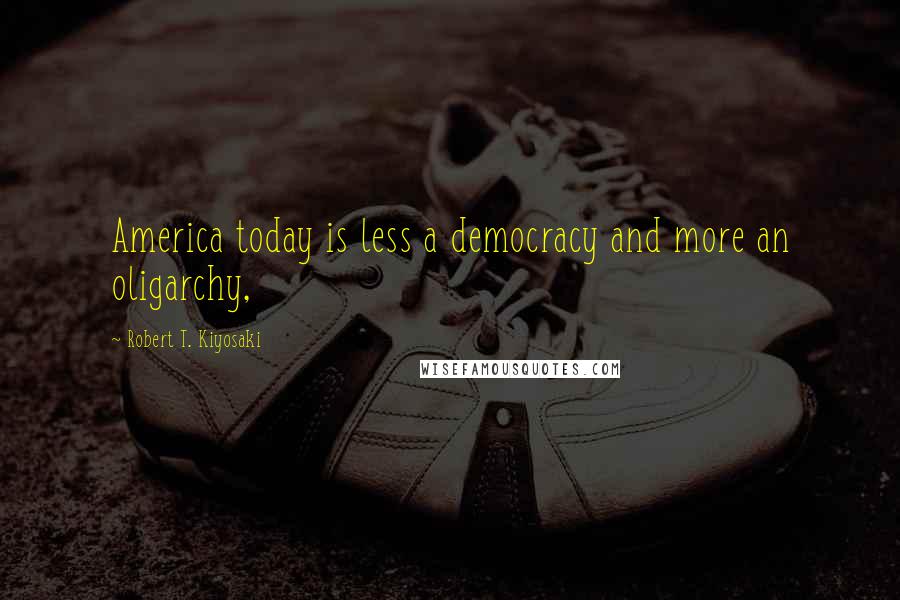 Robert T. Kiyosaki Quotes: America today is less a democracy and more an oligarchy,