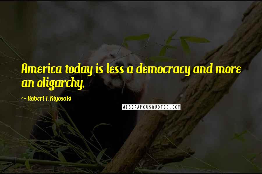 Robert T. Kiyosaki Quotes: America today is less a democracy and more an oligarchy,