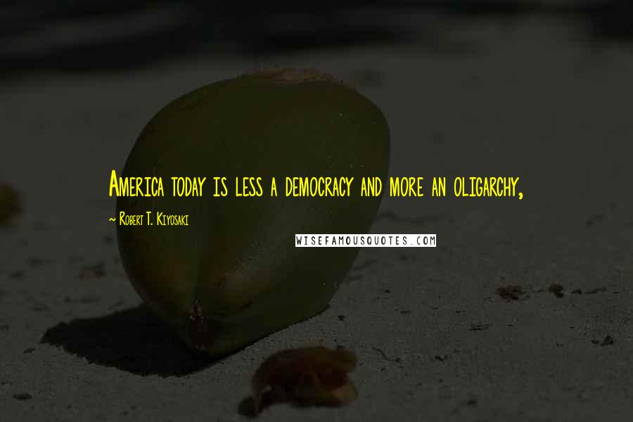 Robert T. Kiyosaki Quotes: America today is less a democracy and more an oligarchy,