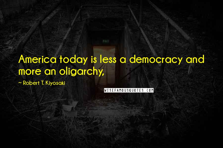 Robert T. Kiyosaki Quotes: America today is less a democracy and more an oligarchy,