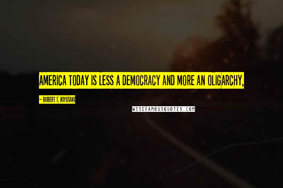 Robert T. Kiyosaki Quotes: America today is less a democracy and more an oligarchy,