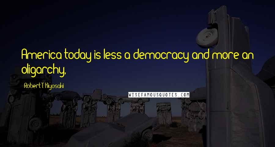 Robert T. Kiyosaki Quotes: America today is less a democracy and more an oligarchy,