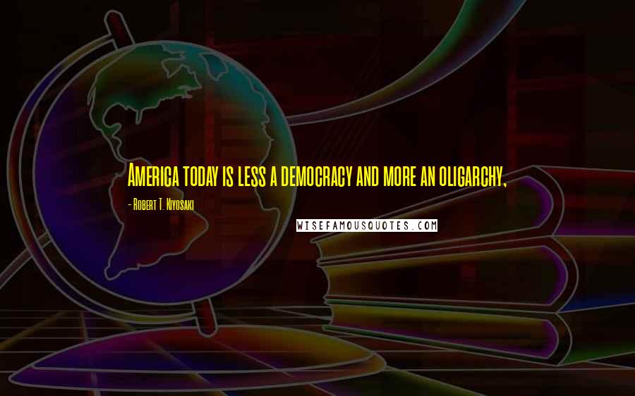 Robert T. Kiyosaki Quotes: America today is less a democracy and more an oligarchy,
