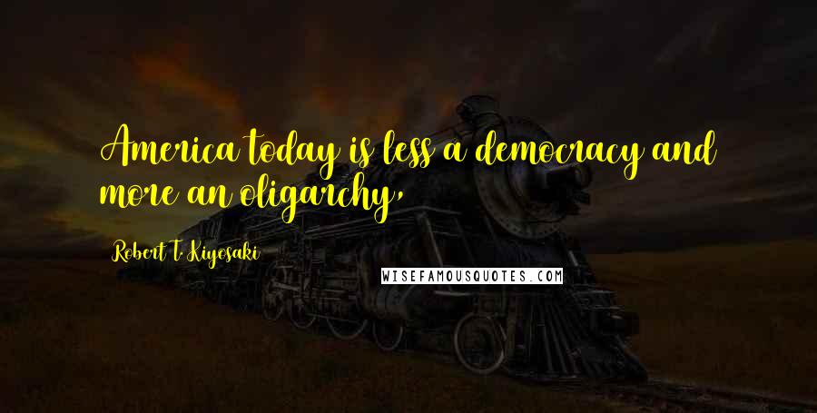 Robert T. Kiyosaki Quotes: America today is less a democracy and more an oligarchy,
