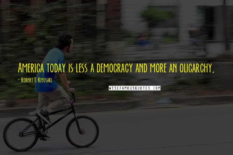 Robert T. Kiyosaki Quotes: America today is less a democracy and more an oligarchy,