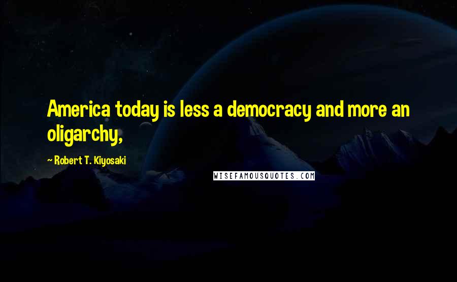 Robert T. Kiyosaki Quotes: America today is less a democracy and more an oligarchy,