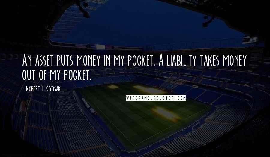 Robert T. Kiyosaki Quotes: An asset puts money in my pocket. A liability takes money out of my pocket.