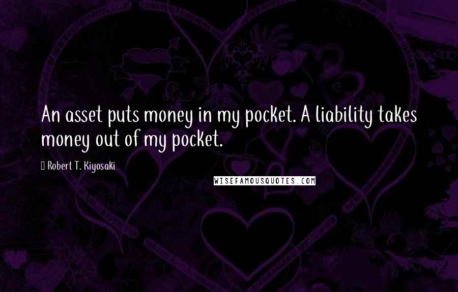 Robert T. Kiyosaki Quotes: An asset puts money in my pocket. A liability takes money out of my pocket.