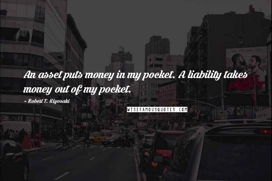 Robert T. Kiyosaki Quotes: An asset puts money in my pocket. A liability takes money out of my pocket.