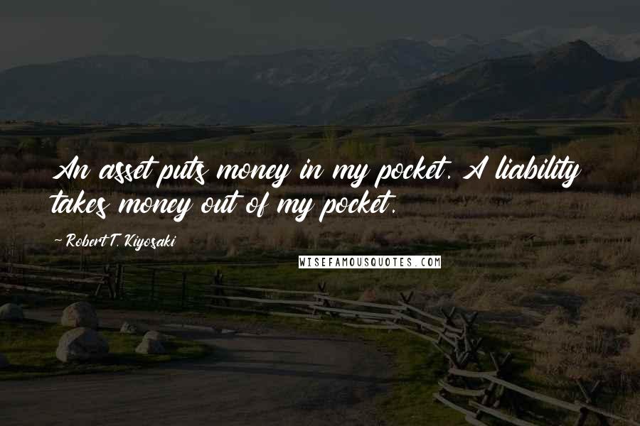 Robert T. Kiyosaki Quotes: An asset puts money in my pocket. A liability takes money out of my pocket.