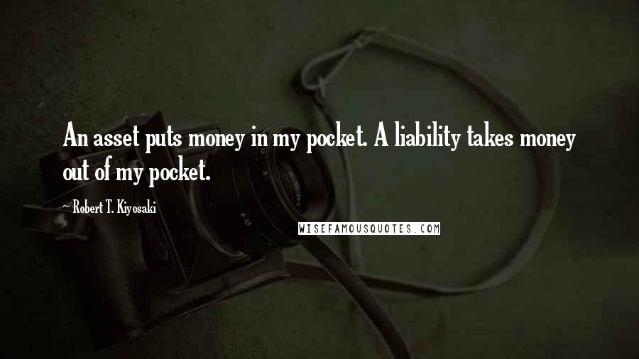 Robert T. Kiyosaki Quotes: An asset puts money in my pocket. A liability takes money out of my pocket.