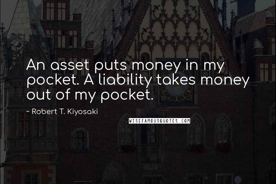 Robert T. Kiyosaki Quotes: An asset puts money in my pocket. A liability takes money out of my pocket.