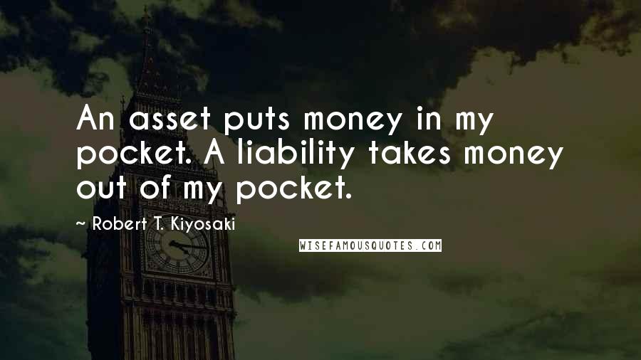 Robert T. Kiyosaki Quotes: An asset puts money in my pocket. A liability takes money out of my pocket.