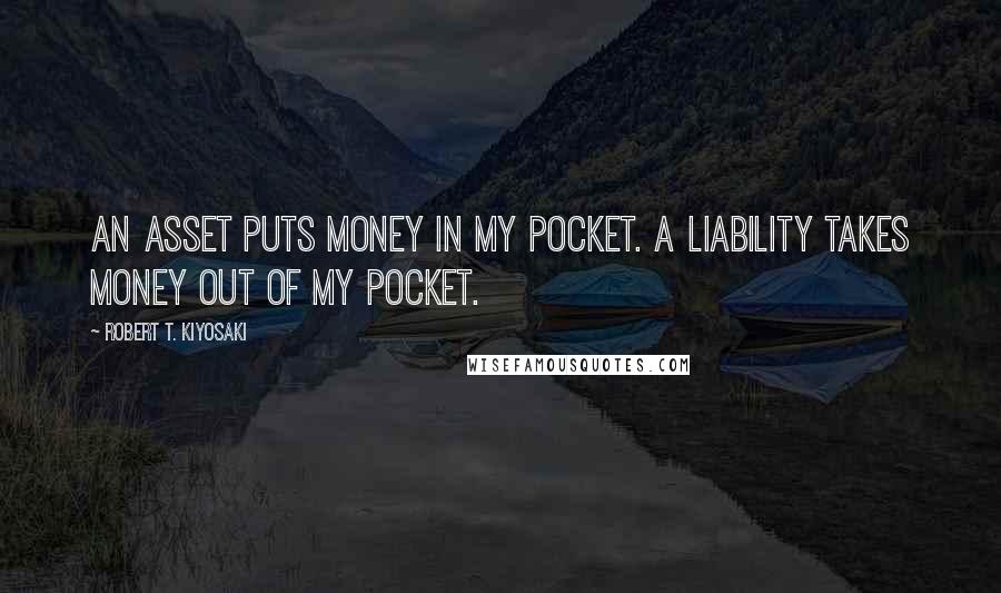 Robert T. Kiyosaki Quotes: An asset puts money in my pocket. A liability takes money out of my pocket.