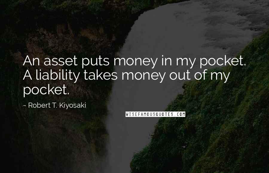 Robert T. Kiyosaki Quotes: An asset puts money in my pocket. A liability takes money out of my pocket.